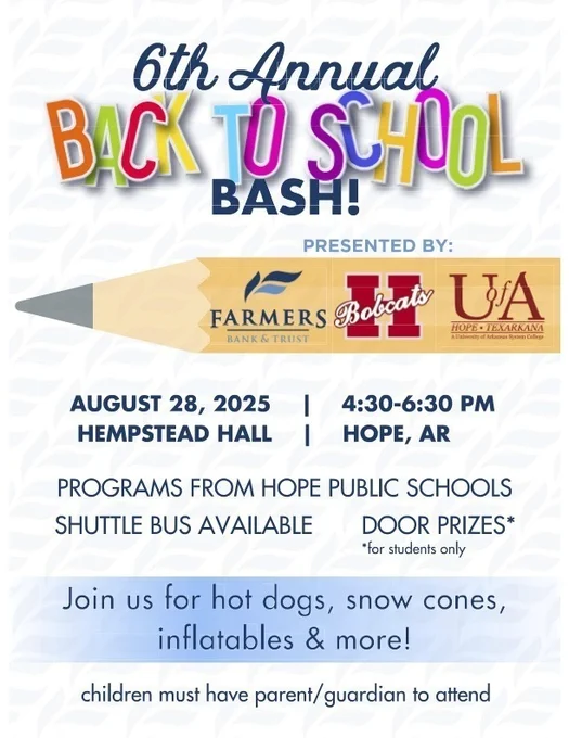 Flyer for the 6th Annual Back to School Bash presented by Farmers Bank & Trust, Hope Bobcats, and the University of Arkansas Hope-Texarkana. Event details: Thursday, August 28, 2025, from 4:30 to 6:30 p.m. at Hempstead Hall in Hope, Arkansas. Features Hope Public Schools programs, shuttle bus available, and door prizes for students. Activities include hot dogs, snow cones, inflatables, and more. Children must be accompanied by a parent or guardian.
