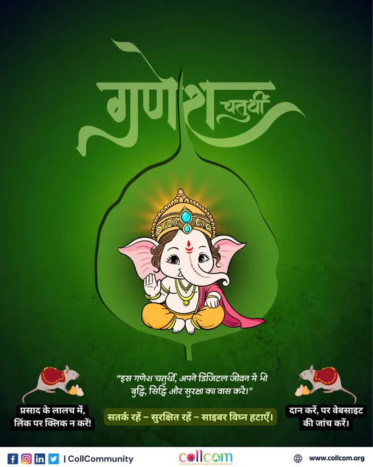 🌺🙏 गणेश चतुर्थी की हार्दिक शुभकामनाएँ 🙏🌺

🕉️ "बुद्धि के देवता गणपति का आशीर्वाद लें,
और जीवन में साइबर सुरक्षा अपनाएँ।" 💻🔐

✅ अनजान लिंक पर क्लिक न करें।
✅ दान या प्रसाद के नाम पर आए लिंक/वेबसाइट की जाँच अवश्य करें।
✅ OTP और पासवर्ड कभी साझा न करें।

🐘💡 गणपति बाप्पा का संदेश:
"स्मार्ट भक्त वही है, जो डिजिटल युग में सुरक्षित रहे।" 🚀
