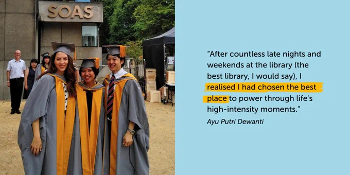 On the left, an Indonesian girl is smiling and wearing a grey graduation gown and a cap with a yellow stole. She is standing next to a big statue of a man sitting with his legs crossed in a position of reflection or prayer. Behind them, there is a white stand with pink decorations and text reading #SOASgrad. On the right, there is a quote card. Black text on blue background reads: “After countless late nights and weekends at the library (the best library, I would say), I realised I had chosen the best place to power through life's high-intensity moments. Ayu Putri Dewanti”. The words “I realised I had chosen the best place” are highlighted in yellow. 