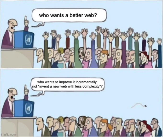 man at podium: "who wants a better web?"
everyone in audience raises their hand.
man at podium: "who wants to improve it incrementally, not 'invent a new web with less complexity'?"
nobody in audience raises their hand.