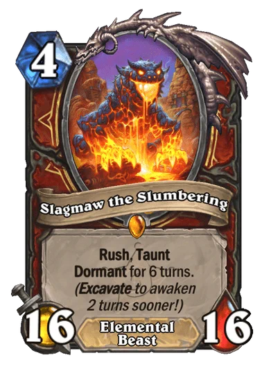 Card art for Slagmaw the Slumbering
4 mana 16/16 Warrior Legendary
Rush, Taunt
Dormant for 6 turns. (Excavate to awaken 2 turns sooner!)