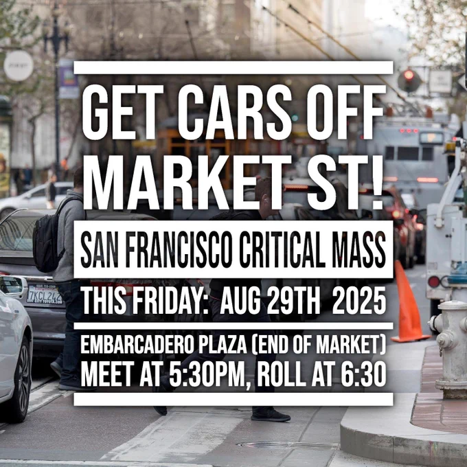 Text overlaid on an image of a cars clogging the block and a crosswalk of Market St:
GET CARS OFF MARKET ST
SAN FRANCISCO CRITICAL MASS
THIS FRIDAY AUG 29TH 2025
EMBARCADERO PLAZA (END OF MARKET)
MEET AT 5:30PM, ROLL AT 6:30