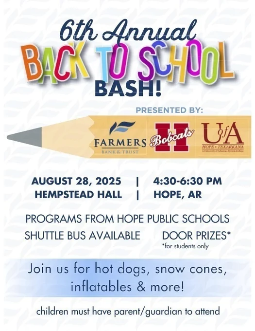 Flyer for the 6th Annual Back to School Bash presented by Farmers Bank & Trust, Hope Bobcats, and the University of Arkansas Hope-Texarkana. Event details: Thursday, August 28, 2025, from 4:30 to 6:30 p.m. at Hempstead Hall in Hope, Arkansas. Features Hope Public Schools programs, shuttle bus available, and door prizes for students. Activities include hot dogs, snow cones, inflatables, and more. Children must be accompanied by a parent or guardian.