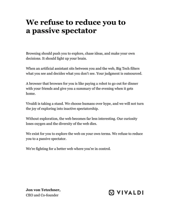 Vivaldi statement with heading 'We refuse to reduce you to a passive spectator.' Full text: 'Browsing should push you to explore, chase ideas, and make your own decisions. It should light up your brain. When an artificial assistant sits between you and the web, Big Tech filters what you see and decides what you don't see. Your judgment is outsourced. A browser that browses for you is like paying a robot to go out for dinner with your friends and give you a summary of the evening when it gets home. Vivaldi is taking a stand. We choose humans over hype, and we will not turn the joy of exploring into inactive spectatorship. Without exploration, the web becomes far less interesting. Our curiosity loses oxygen and the diversity of the web dies. We exist for you to explore the web on your own terms. We refuse to reduce you to a passive spectator. We're fighting for a better web where you're in control.' Signed by Jon von Tetzchner, CEO and Co-founder, with Vivaldi logo.