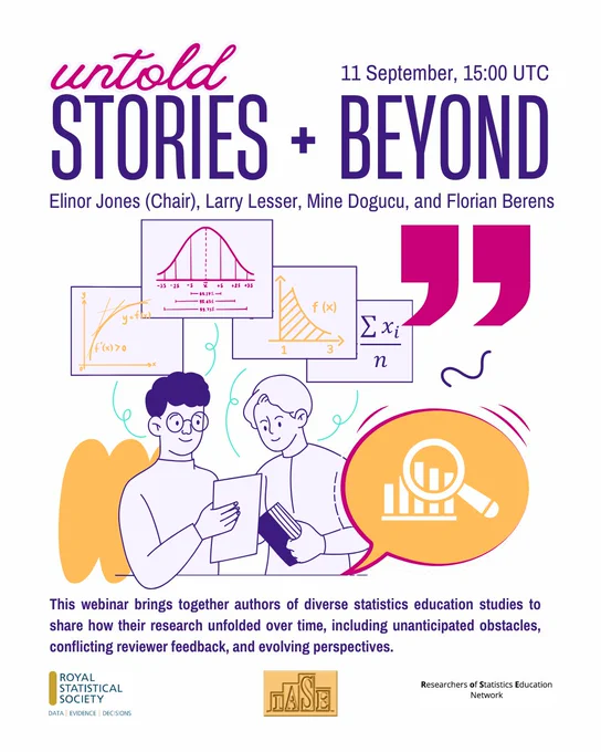 Untold Stories in Statistics Education Research: Contemplation to Publication and Beyond

11 September 2025; 15:00 UTC (see below for localized date/time)

Webinar duration: 90 minutes

Presenter(s): Elinor Jones (Chair), Larry Lesser, Mine Dogucu and Florian Berens

Many research endeavours have a backstory which is more complex, nonlinear, messy, and instructive than the final article suggests. This webinar brings together authors of diverse statistics education studies to share how their research unfolded over time, including unanticipated obstacles, conflicting reviewer feedback, and evolving perspectives. Expect honesty, practical wisdom, and a deeper appreciation for the start-to-finish journey of ‘doing research’ in statistics education.

Register: https://forms.gle/gA1HLEDqgbuw6mqS6