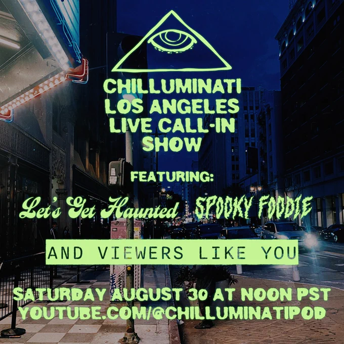 An Advertisement for the upcoming Chilluminati Liveshow:

CHILLUMINATI LOS ANGELES LIVE CALL-IN SHOW
FEATURING: Let's Get Haunted and SpookyFoodie
AND VIEWERS LIKE YOU.
SATURDAY AUGUST 30th AT NOON PST. YOUTUBE.COM/CHILLUMINATIPOD