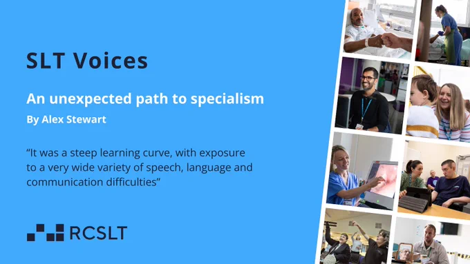 SLT Voices. An unexpected path to specialism by Alex Stewart. 'It was a steep learning curve, with exposure to a very wide variety of speech, language and communication difficulties.'