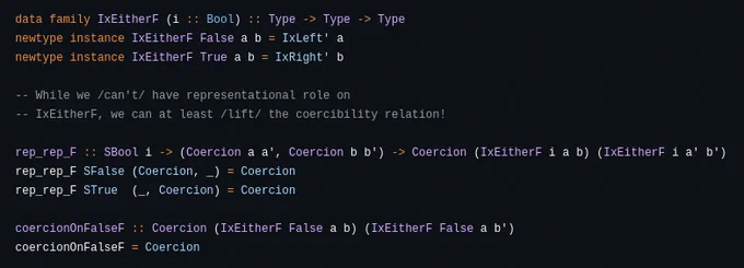 
-- While we /can't/ have representational role on
-- IxEitherF, we can at least /lift/ the coercibility relation!

rep_rep_F :: SBool i -> (Coercion a a', Coercion b b') -> Coercion (IxEitherF i a b) (IxEitherF i a' b')
rep_rep_F SFalse (Coercion, _) = Coercion
rep_rep_F STrue  (_, Coercion) = Coercion

coercionOnFalseF :: Coercion (IxEitherF False a b) (IxEitherF False a b')
coercionOnFalseF = Coercion


