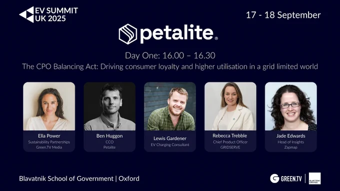 Promotional graphic for EV SUMMIT UK 2025, featuring the Petalite panel titled “The CPO Balancing Act: Driving consumer loyalty and higher utilisation in a grid-limited world.” Scheduled for Day One, 16:00 – 16:30, the panel includes Ella Power (Green.TV Media, Moderator), Ben Huggon (Petalite), Lewis Gardener (EV Charging Consultant), Rebecca Trebble (GRIDSERVE), and Jade Edwards (Zapmap). The summit takes place on 17–18 September 2025 at the Blavatnik School of Government, University of Oxford. Logos for Green.TV and ElectricDrives appear at the bottom.