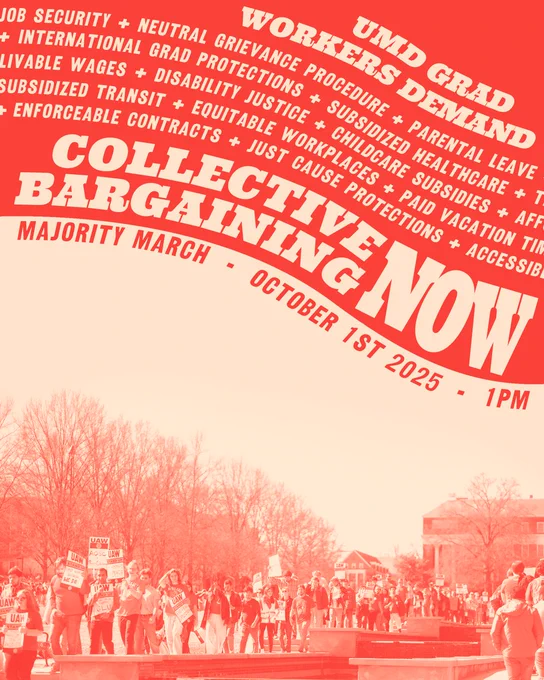 A banner advertising the UMD Graduate Labor Union Majority March on October 1st, 2025 at 1PM. The text reads: UMD Grad Workers demand job security   neutral grievance procedure   parental leave   international grad protections   subsidized healthcare   livable wages   disability justice   childcare subsidies   subsidized transit   equitable workplaces   paid vacation time   enforceable contracts   just cause protections - Collective bargaining Now! Underneath is a stylized image of grad workers picketing along McKeldin Mall.