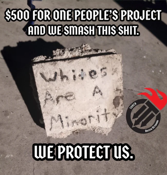 A photo of a cement block with the text "whites are a minority". It looks like a child's art project.

Text is imposed on top reading "$500 for One People's Project and we smash this shit."

"We protect us."

The torch antifa logo is on the image.