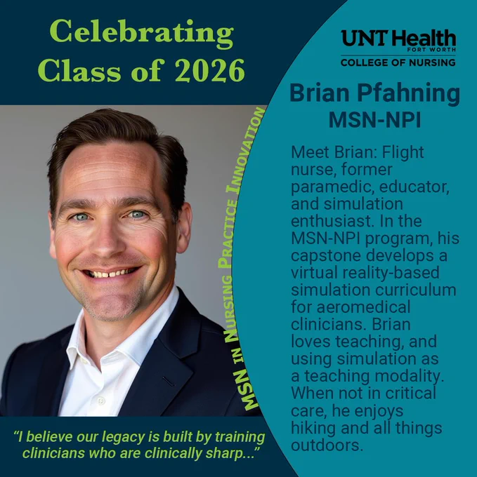 Certainly! Here's a suitable alt text for the image:

"Image of Brian Pfahning Smiling in a professional headshot, featuring text: 'Celebrating Class of 2026' and 'Brian Pfahnning, MSN-NPI.' Descriptions mention a career in nursing, flight nursing, paramedicine, education, and simulation enthusiasm. Capstone project involves virtual-reality-based curriculum for aeromedical clinicians. Includes a quote about training clinicians, and lists hobbies like hiking and reading. UNT Health Science Center logo is visible.