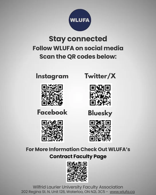 an image of text that says "WLUFA Stay connected Follow WLUFA on social media Scan the QR codes below: Instagram Twitter/ X Facebook book Bluesky ForMoreInformationChekOutWLUFA's For More Information Check Out WLUFA's Contract Faculty Page Wilfrid Laurier University Faculty Association 202 Regina St. N. Unit 128, Waterloo, ON N2L 3C5- www.wlufa.ca"