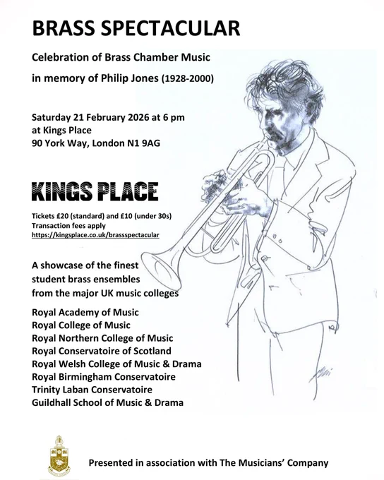 Flyer for the Philip Jones Brass Spectacular. Image of a sketch of a male trumpet player, and The Musicians’ Company logo, alongside text which reads: 'BRASS SPECTACULAR
Celebration of Brass Chamber Music
in memory of Philip Jones(1928-2000)
Saturday21 February 2026 at 6 pm atKings Place
90 York Way,London N1 9AG
Tickets£20 (standard) and £10 (under 30s)
Transaction feesapply
https://kingsplace.co.uk/brassspectacular
A showcaseof the finest student brass ensembles from the major UK music colleges
Royal Academy of Music
Royal College of Music
Royal Northern College of Music
Royal Conservatoire of Scotland
Royal Welsh College of Music & Drama
Royal Birmingham Conservatoire
Trinity Laban Conservatoire
Guildhall School of Music & Drama
Presented in association with The Musicians’ Company'