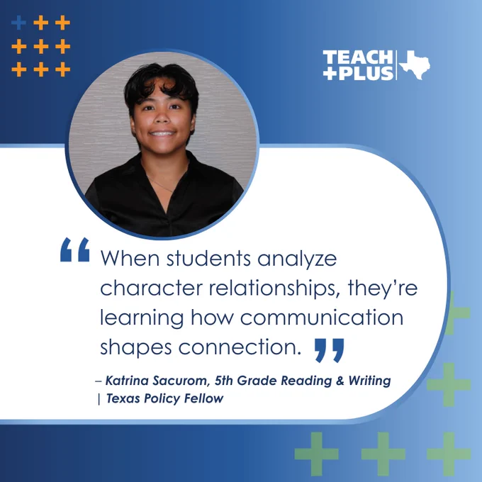 "When students analyze character relationships, they’re learning how communication shapes connection." – Katrina Sacurom, 5th Grade Reading & Writing | Teach Plus Texas Policy Fellow