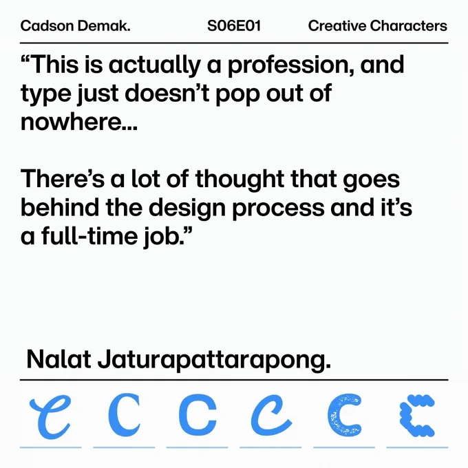 Slide for Creative Characters podcast Season 6 Episode 1, featuring Cadson Demak, featuring a quote by Nalat Jaturapattarapong. The quote reads: "This is actually a profession, and type just doesn't pop out of nowhere… There's a lot of thought that goes behind the design process and it's a full-time job." At the bottom are a 6x1 row of blue letter C's in various typefaces. 