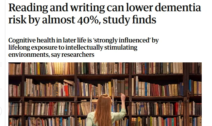 Headline in today's Guardian that reads "Reading and writing can lower dementia risk by almost 40 percent, study finds. Cognitive health in later life is 'strongly influenced' by lifelong exposure to intellectually stimulating environments, say researchers."
