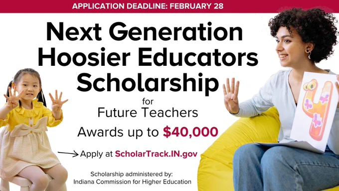 Graphic announcing the Next Generation Hoosier Educators Scholarship. Text reads: Application Deadline: February 28. Next Generation Hoosier Educators Scholarship. For future teachers. Awards up to $40,000. Apply at ScholarTrack.IN.gov. Scholarship administered by: Indiana Commission for Higher Education.