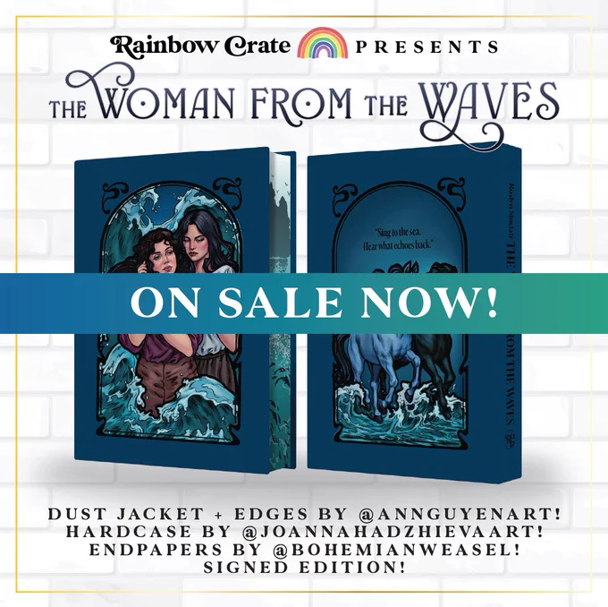 A graphic with a white brick wall background with a thin gold outline. Along the top it reads “Rainbow Crate Presents” with a rainbow icon between crate and presents. Underneath that it says “The Woman From the Waves” in black script font. In the middle of the graphic are two 3D mockups of the front case and edges and the spine and back case for The Woman From the Waves. Text at the bottom reads “dust jacket   edges by @/annguyenart!”, “hardcase by @/joannahadzhievaart!”, “endpapers by @/bohemianweasel!”, and “signed edition!”. Across the middle of the graphic is a rectangular banner with a blue-green gradient. Text on the banner reads “On Sale Now!” in white font.
