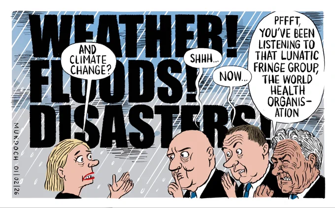 Cartoon. Big bold black type reads, “Weather! Floods! Disaster!” At the bottom a woman is saying “And climate change?” PM Luxon is saying “Shhh…” and Climate Minister Simon Watts is saying, “Now…” and our Foreign Minister is saying, “Pffft, you’ve been listening to that lunatic fringe group, the World Health Organisation”