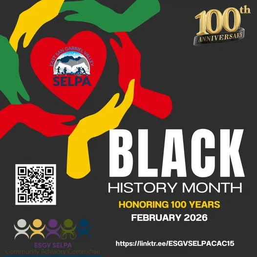 Happy Black History Month from the East San Gabriel Valley Special Education Local Plan Area Community Advisory Committee. 
Visit our https://linktr.ee/ESGVSELPACAC15  to explore resources from the Association for the Study of African American Life and History, the organization that founded Black History Month. 
Image Description:
A square graphic with a black background. In the center is a large red heart with the East San Gabriel Valley SELPA logo inside, which includes mountains, a sun, and silhouettes of people of different abilities. Surrounding the heart are four abstract hands in green, red, yellow, and black, positioned as if they are holding or supporting the heart together.
In the upper right corner appears a gold “100th Anniversary” emblem. On the right side of the image, large white capital letters read “BLACK,” with smaller white text underneath that says “HISTORY MONTH.” Below that, in gold text, it reads “Honoring 100 Years” and “February 2026.”
In the bottom left corner