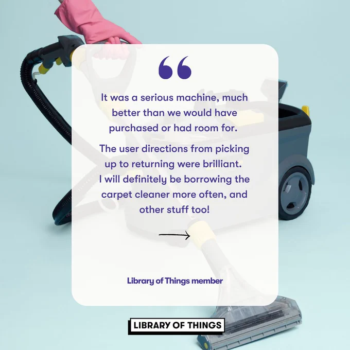 Quote from a library of things member: "It was a serious machine, much better than we would have purchased or had room for. 

The user directions from picking up to returning were brilliant. 
I will definitely be borrowing the carpet cleaner more often, and other stuff too!"