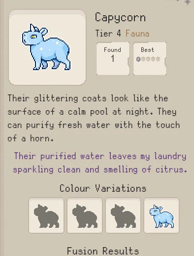 Screenshot from the Familiar Findings Codex. It shows a creature that is half capybara and half unicorn. It looks like a blue capybara with a starry coat and a horn coming from its head. The Text Reads: 

Capycorn
Tier 4 Fauna

Scholarly Text: Their glittering coats look like the
surface of a calm pool at night. They
can purify fresh water with the touch
of a horn.

Avia's Notes:
Their purified water leaves my laundry
sparkling clean and smelling of citrus.