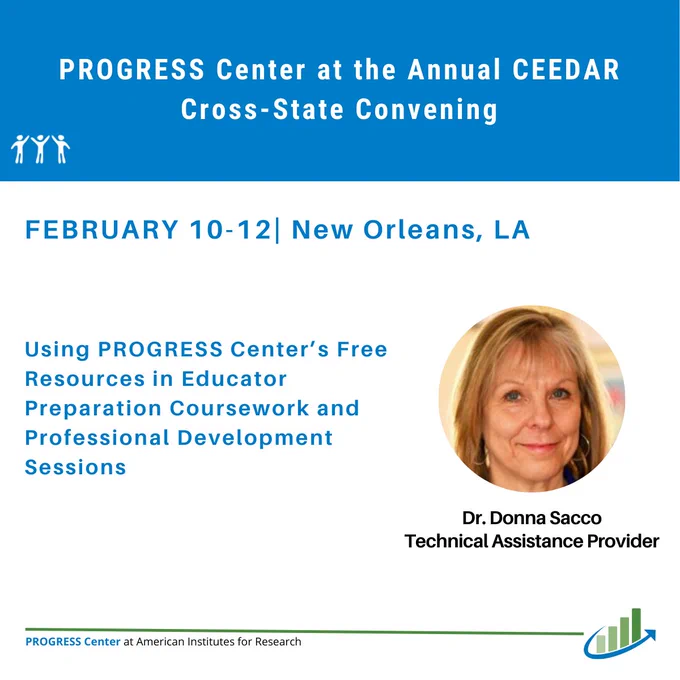 A conference promotional graphic with a blue and white color scheme. The top section reads: “PROGRESS Center at the Annual CEEDAR Cross-State Convening.” Below, the event dates and location are listed: “FEBRUARY 10-12 | New Orleans, LA.”
The session title in blue text reads: “Using PROGRESS Center’s Free Resources in Educator Preparation Coursework and Professional Development Sessions.” The description underneath states: “This resource session will provide participants with critical resources related to IEP development and implementation, specially designed instruction, and special education law for educator preparation programs and state level professional development.”
On the right side, there is a circular photo of a person. Below the photo, the text reads: “Dr. Donna Sacco, Technical Assistance Provider.” At the bottom, there is a PROGRESS Center logo and the text: “PROGRESS Center at American Institutes for Research.”