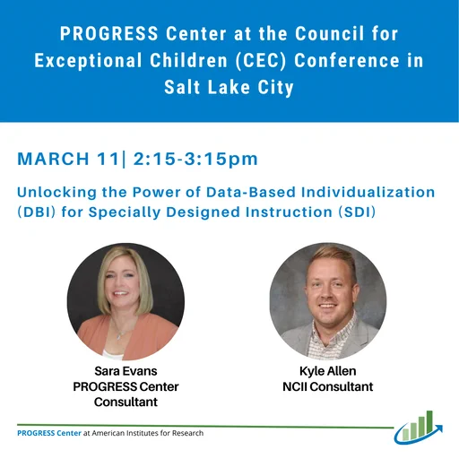 Image 1 Alt Text
A conference announcement for the PROGRESS Center at the Council for Exceptional Children (CEC) Conference in Salt Lake City. It advertises a March 11 session from 2:15–3:15pm titled “Unlocking the Power of Data-Based Individualization (DBI) for Specially Designed Instruction (SDI).” Below the title are circular photos of Sara Evans, PROGRESS Center Consultant, and Kyle Allen, NCII Consultant.
