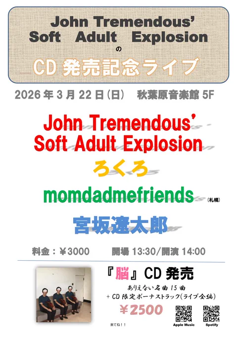 『John Tremendous' Soft Adult ExplosionのCD発売記念ライブ』詳細

2026年3月22日(日)　秋葉原音楽館５F Music Innスタジオ
開場13:30/開演14:00　(閉場18:00)

出演者:
・John Tremendous' Soft Adult Explosion
・ろくろ
・momdadmefriends (from 札幌)
・宮坂遼太郎

入場料:3000円
予約→ https://docs.google.com/forms/d/e/1FAIpQLScVXEww8YEu6sVbXny4xFbqdbTPXzOqdL88suUjl2hKZ6Oezg/viewform?usp=publish-editor
 (予約をした方に特製シールを差し上げます。)