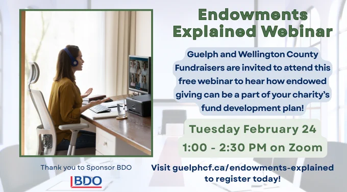 Graphic including stock photo of a woman wearing headphones participating in an online webinar. Text reads: Endowments Explained Webinar Tuesday February 24 1-2:30 PM on Zoom. Guelph and Wellington County Fundraisers are invited to attend this free webinar to hear how endowed giving can be a part of your charity's fund development plan!