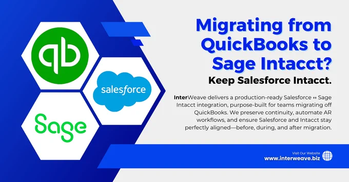Migrating from QuickBooks to Sage Intacct?

Keep Salesforce Intacct.

Moving from QuickBooks to Sage Intacct is a financial upgrade—but without the right integration, Salesforce data, billing workflows, and reporting can break.

InterWeave delivers a production-ready Salesforce 

 Sage Intacct integration, purpose-built for teams migrating off QuickBooks. We preserve continuity, automate AR workflows, and ensure Salesforce and Intacct stay perfectly aligned—before, during, and after migration.

✔️Salesforce stays operational

✔️Sage Intacct becomes your financial system of record

✔️Clean cutover, real-time sync, full audit visibility

🌐Learn more: www.interweave-smartintegration-hub/