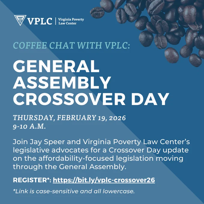 Coffee chat with VPLC
General Assembly Crossover Day
Thursday, February 19, 2026
9-10 A.M.
Join Jay Speer and Virginia Poverty Law Center's legislative advocates for a Crossover Day update on the affordability-focused legislation moving through the General Assembly.
Register: bit.ly/vplc-crossover26