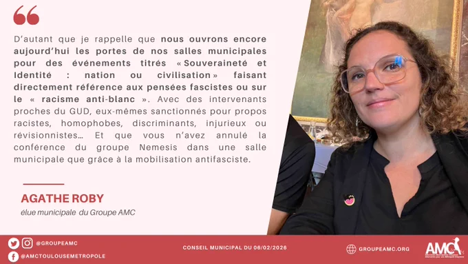 Extrait du discours d'Agathe Roby : "D’autant que je rappelle que nous ouvrons encore aujourd’hui les portes de nos salles municipales pour des événements titrés « Souveraineté et Identité : nation ou civilisation » faisant directement référence aux pensées fascistes ou sur le « racisme anti-blanc ». Avec des intervenants proches du GUD, eux-mêmes sanctionnés pour propos racistes, homophobes, discriminants, injurieux ou révisionnistes… Et que vous n’avez annulé la conférence du groupe Nemesis dans une salle municipale que grâce à la mobilisation antifasciste."