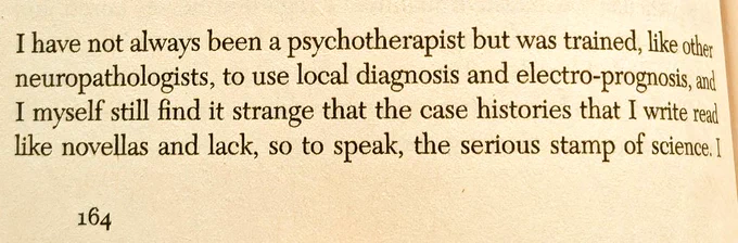 "I have not always been a psychotherapist but was trained, like other neuropathologists, to use local diagnosis and electro-prognosis, and I myself still find it strange that the case histories that I write read like novellas and lack, so to speak, the serious stamp of science." Sigmund Freud, 'Studies in Hysteria' 