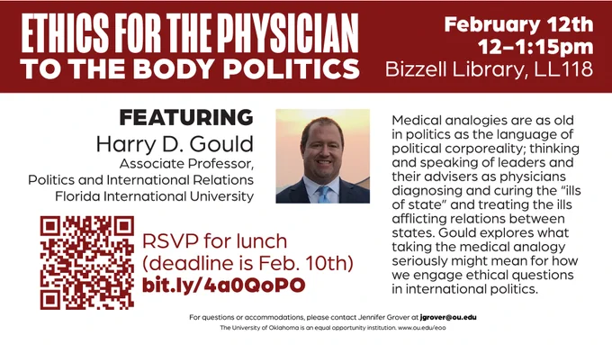 This image is a promotional flyer for an event titled "Ethics for the Physician to the Body Politics" at Bizzell Library, LL 118, on February 12th from 12-1:15pm. Harry D. Gould, an Associate Professor from Florida International University, is featured as the speaker. The flyer includes a QR code for RSVP by February 10th. A text section mentions the use of medical analogies in politics and suggests the relevance of ethical considerations in political engagement. For accommodations, Jennifer Grover is listed as the contact.