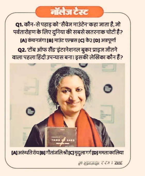 Q1. कौन-से पहाड़ को 'सैवेज माउंटेन' कहा जाता है, जो पर्वतारोहण के लिए दुनिया की सबसे खतरनाक चोटी है?

[A] कंचनजंगा

[B] माउंट एल्ब्रस

[C] के2

[D] अन्नपूर्णा

Q2. 'टोंब ऑफ सैंड' इंटरनेशनल बुकर प्राइज जीतने वाला पहला हिंदी उपन्यास बना। इसकी लेखिका कौन हैं?