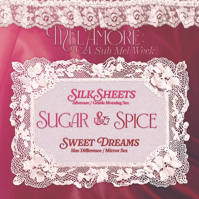 A graphic made to look like pink silks and white lace. The post is titled with "Mel'Amore: A Sub Mel Week" in cursive white writing over pink silk bed sheets. In the center is a lace square with pink cursive writing in the middle, explaining the daily event prompts. 

The text written in pink across the lace is as follows: 
"Day 7: Sugar & Spice
Silk Sheets. Aftercare / Gentle Morning Sex.
Sweet Dreams. Size Difference / Mirror Sex."