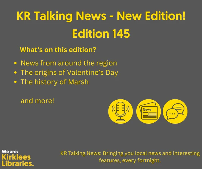 A dark gray poster with bright yellow text announcing a new edition of KR Talking News. The headline reads: “KR Talking News – New Edition! Edition 144.” Below, a section titled “What’s on this edition?” lists:
News from around the region
The origins of Valentine’s Day
The history of Marsh

Three yellow icons appear near the bottom: a microphone, a newspaper, and a speech bubble. At the bottom left is the Kirklees Libraries logo in white and yellow. The tagline at the bottom reads: “KR Talking News: Bringing you local news and interesting features, every fortnight.
