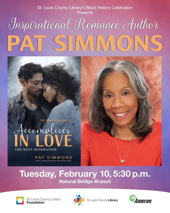 St. Louis County Library’s Black History Celebration
Presents
Inspirational Romance Author
Pat Simmons
“Accomplices in Love: The Jamieson Legacy–The Next Generation”

Tuesday, February 10, 5:30 p.m.

Natural Bridge Branch
