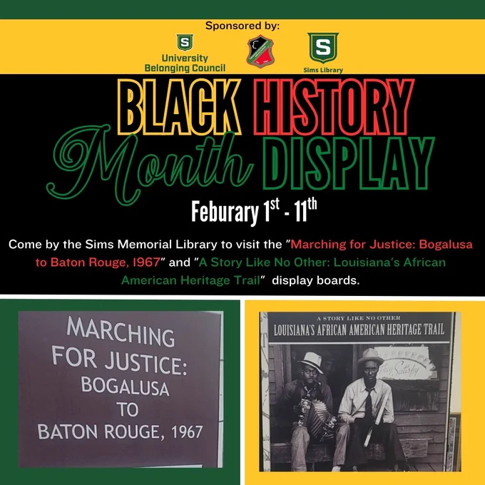 Black History Month Display, sponsored by the University Belonging Council, African American Heritage Museum, and Sims Library, will be displayed in Sims Library from February 1st to 11th. The displays are titled "Marching for Justice: Bogalusa to Baton Rouge, 1967" and "A Story Like No Other: Louisiana's African American Heritage Trail".
