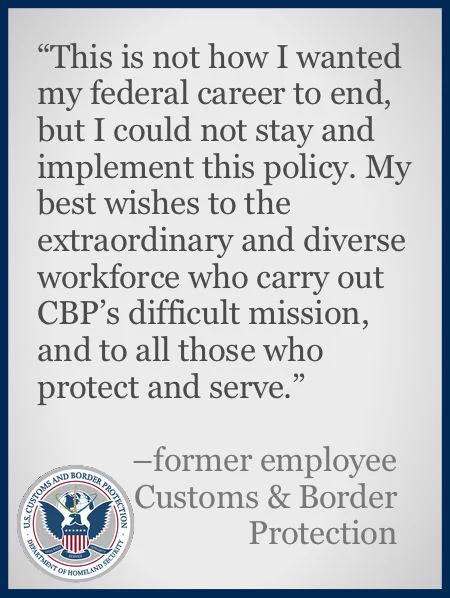 A color slide or presentation graphic. Text reads:
"'This is not how I wanted my federal career to end, but I could not stay at CBP and implement this policy. My best wishes to the extraordinary and diverse workforce who carry out CBP’s difficult mission, and to all those who protect and serve.' 
-former employee
Customs & Border Protection"
The logo of the US Customs and Border Protection agency occupies the lower left corner