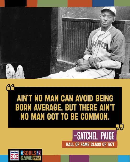 "Ain't no man can avoid being born average, but there ain't no man got to be common." Quote from Satchel Paige, Hall of Fame Class of 1971.