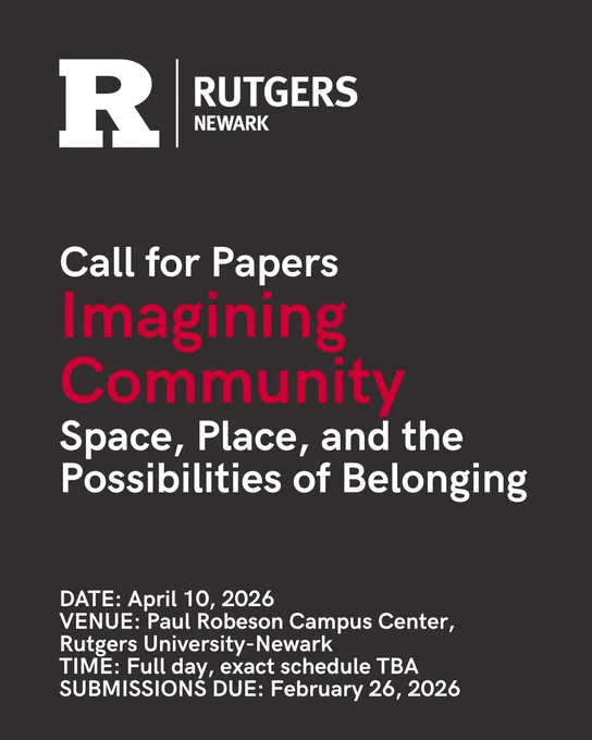Rutgers Newark logo with boxy R followed by the following text: 

"Call for Papers
Imagining Community 
Space, Place, and the Possibilities of Belonging"

"DATE: April 10, 2026 
VENUE: Paul Robeson Campus Center, Rutgers University-Newark
TIME: Full day, exact schedule TBA SUBMISSIONS DUE: February 26, 2026"