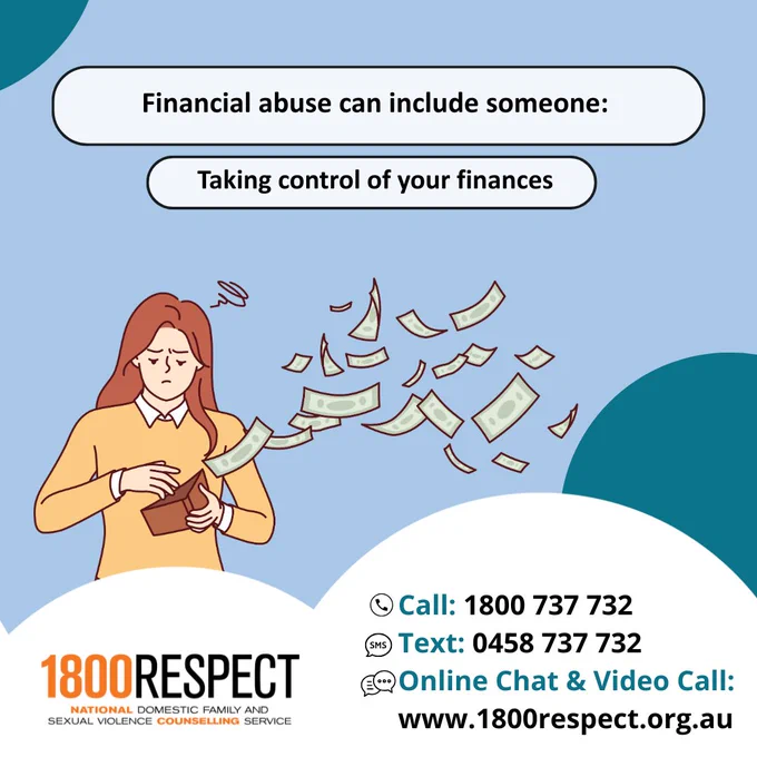 A set of carousel images that says, “Financial abuse can include someone: Taking control of your finances, denying you access to your own or joint accounts, withholding financial support (like child support) and making you liable for debts not incurred by you.” The 1800RESPECT number 1800 737 732 and the text number 0458 737 732 and the website URL www.1800RESPECT.org.au for online chat and video call services are visible. The 1800RESPECT logo is in the bottom left corner. 
