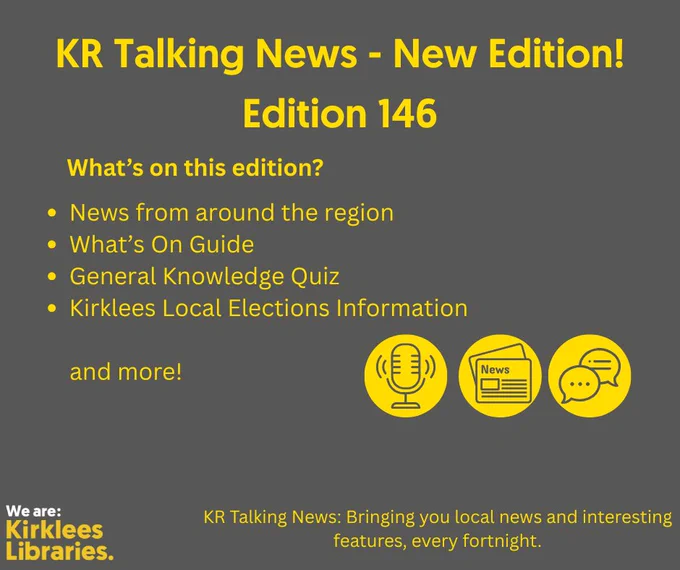 A dark gray poster with bright yellow text announcing a new edition of KR Talking News. The headline reads: “KR Talking News – New Edition! Edition 146.” Below, a section titled “What’s on this edition?” lists:
News from around the region
What’s On Guide
General Knowledge Quiz
Kirklees Local Elections Information

Three yellow icons appear near the bottom: a microphone, a newspaper, and a speech bubble. At the bottom left is the Kirklees Libraries logo in white and yellow. The tagline at the bottom reads: “KR Talking News: Bringing you local news and interesting features, every fortnight.
