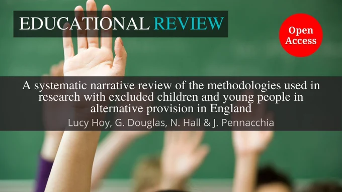 The background image shows hands raised in a classroom. This is overlaid with the ‘Educational Review’ journal title at the top. In the middle is the article title and author name(s): ‘A systematic narrative review of the methodologies used in research with excluded children and young people in alternative provision in England’ by Lucy Hoy, G. Douglas, N. Hall & J. Pennacchia. The words “Open Access” appear in a red circle.