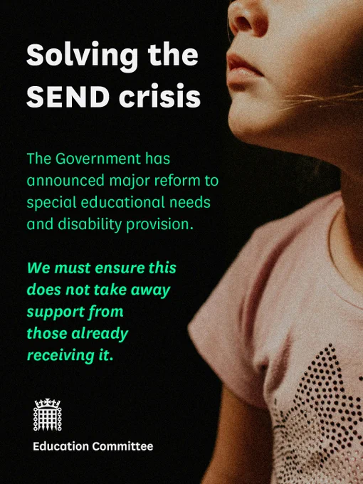 Text that reads:

Solving the SEND crisis. The Government has announced major reform to special educational needs and disability provision.  We must ensure this does not take away support from those already receiving it. Education Committee.
