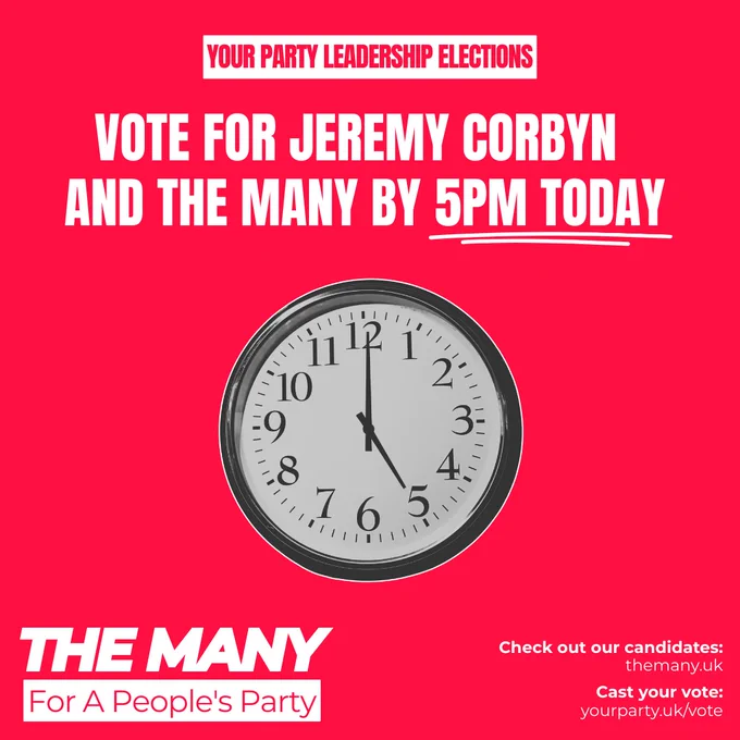 Graphic:

Text:
Your Party Leadership Elections
Vote for Jeremy Corbyn and The Many by 5pm Today
Image of Clock at 5pm

logo: The Many

links: yourparty.uk/vote
themany.uk