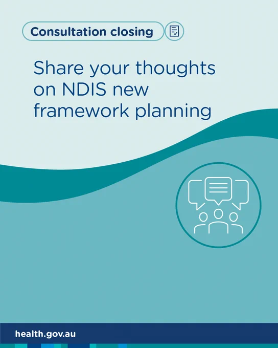 Graphic with text that reads ‘Consultation closing. Share your thoughts on NDIS new framework planning’. Below the text is an icon of three people with speech bubbles above them. At the bottom left, there is a web address ‘health.gov.au’.